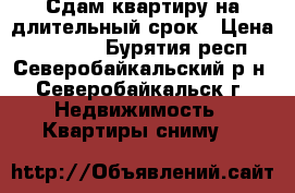 Сдам квартиру на длительный срок › Цена ­ 15 000 - Бурятия респ., Северобайкальский р-н, Северобайкальск г. Недвижимость » Квартиры сниму   